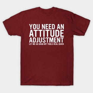 You Need An Attitude Adjustment Let Me Go Grab My Tools Real Quick T-Shirt